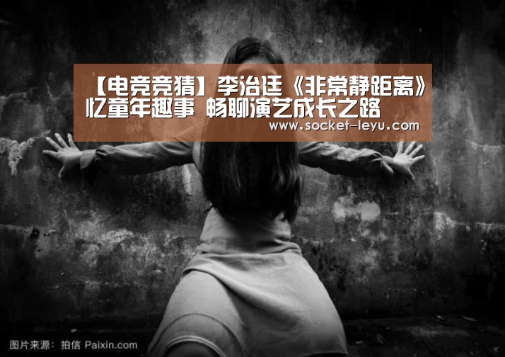 【电竞竞猜】李治廷《非常静距离》忆童年趣事 畅聊演艺成长之路(图1) 电竞竞猜