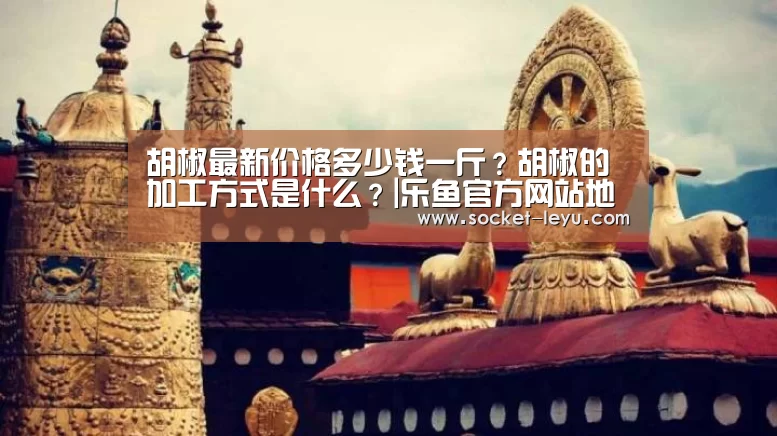 胡椒最新价格多少钱一斤?胡椒的加工方式是什么?|乐鱼官方网站地址(图4) 电竞竞猜