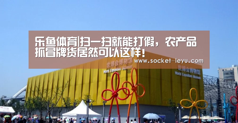 乐鱼体育|扫一扫就能打假,农产品抓冒牌货居然可以这样!(图2) leyu官网