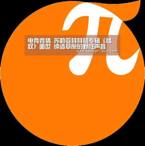 电竞竞猜_苏勒亚其其格专辑《情奴》面世 缔造草原的野性声音(图1) leyu官网